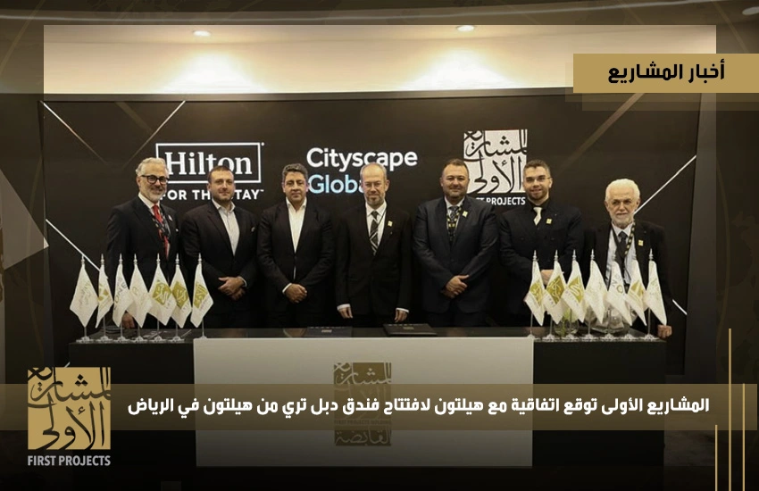 المشاريع الأولى توقع اتفاقية مع هيلتون لافتتاح فندق دبل تري من هيلتون في الرياض